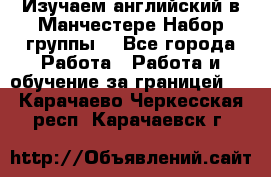 Изучаем английский в Манчестере.Набор группы. - Все города Работа » Работа и обучение за границей   . Карачаево-Черкесская респ.,Карачаевск г.